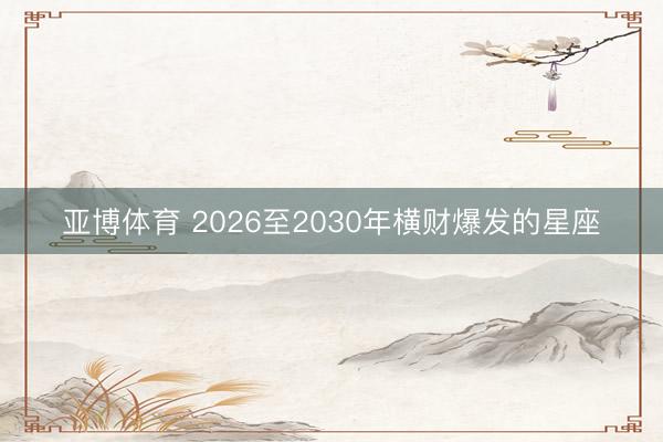 亚博体育 2026至2030年横财爆发的星座