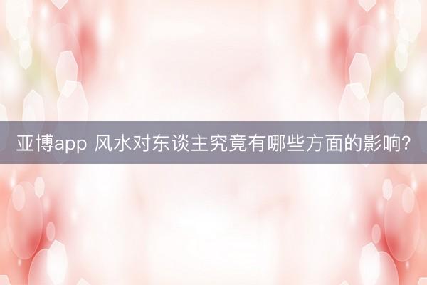 亚博app 风水对东谈主究竟有哪些方面的影响？