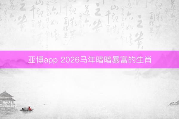 亚博app 2026马年暗暗暴富的生肖
