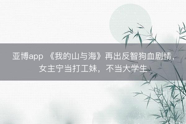 亚博app 《我的山与海》再出反智狗血剧情,女主宁当打工妹,不当大学生