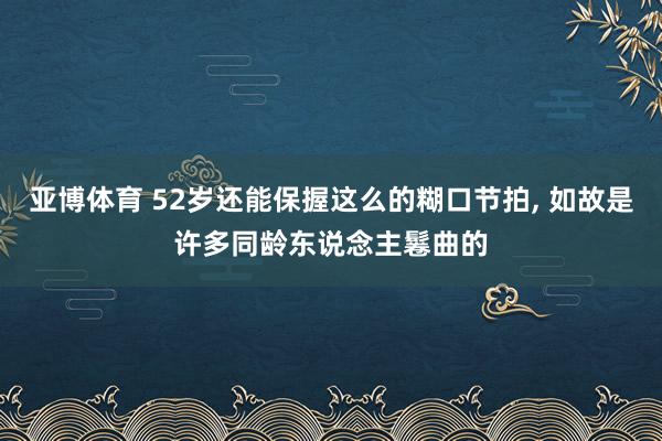 亚博体育 52岁还能保握这么的糊口节拍， 如故是许多同龄东说念主鬈曲的
