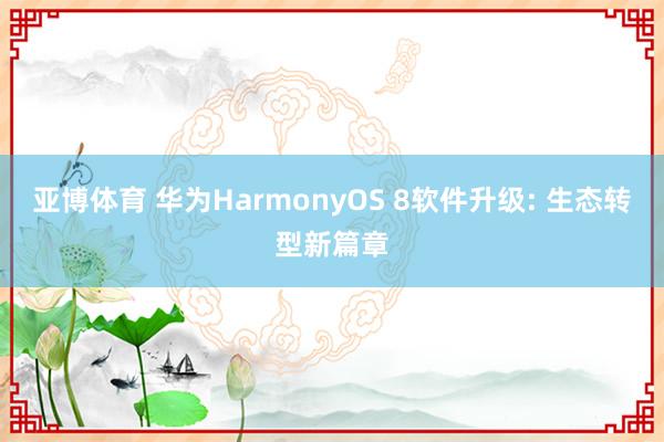 亚博体育 华为HarmonyOS 8软件升级: 生态转型新篇章