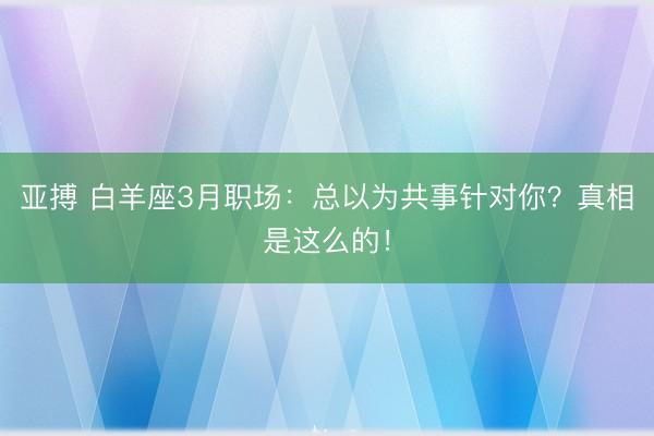 亚搏 白羊座3月职场：总以为共事针对你？真相是这么的！