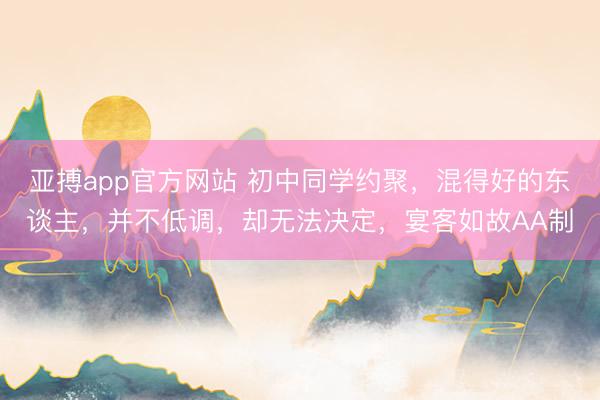 亚搏app官方网站 初中同学约聚，混得好的东谈主，并不低调，却无法决定，宴客如故AA制