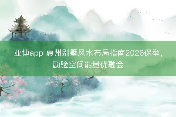 亚博app 惠州别墅风水布局指南2026保举，勘验空间能量优融会