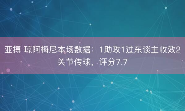 亚搏 琼阿梅尼本场数据：1助攻1过东谈主收效2关节传球，评分7.7