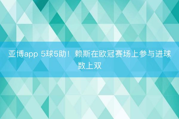 亚博app 5球5助！赖斯在欧冠赛场上参与进球数上双