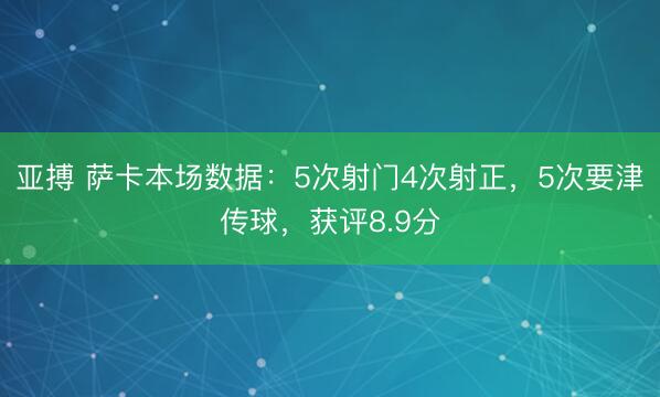 亚搏 萨卡本场数据：5次射门4次射正，5次要津传球，获评8.9分
