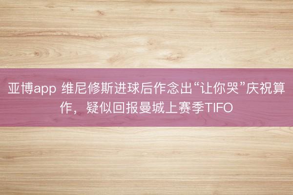 亚博app 维尼修斯进球后作念出“让你哭”庆祝算作，疑似回报曼城上赛季TIFO