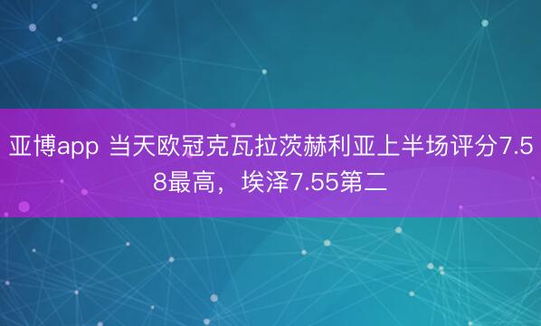 亚博app 当天欧冠克瓦拉茨赫利亚上半场评分7.58最高，埃泽7.55第二