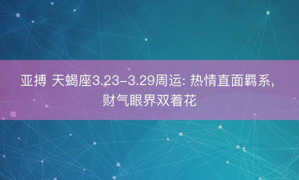亚搏 天蝎座3.23-3.29周运: 热情直面羁系， 财气眼界双着花