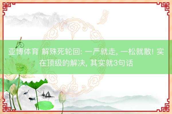 亚博体育 解殊死轮回: 一严就走， 一松就散! 实在顶级的解决， 其实就3句话