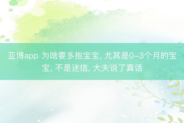亚博app 为啥要多抱宝宝， 尤其是0-3个月的宝宝， 不是迷信， 大夫说了真话