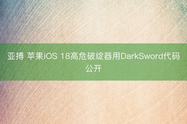 亚搏 苹果iOS 18高危破绽器用DarkSword代码公开