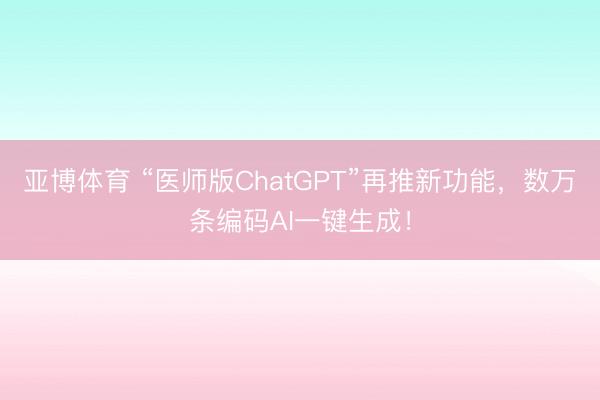 亚博体育 “医师版ChatGPT”再推新功能，数万条编码AI一键生成！