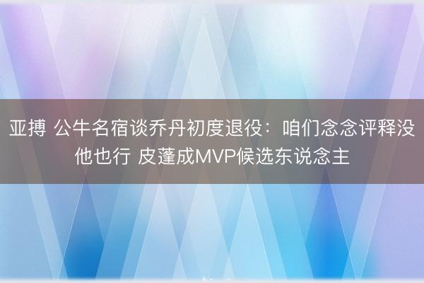 亚搏 公牛名宿谈乔丹初度退役：咱们念念评释没他也行 皮蓬成MVP候选东说念主