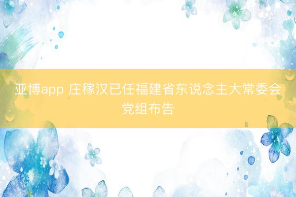 亚博app 庄稼汉已任福建省东说念主大常委会党组布告