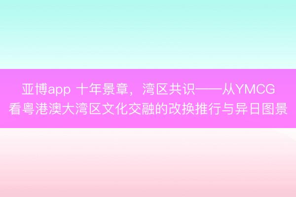 亚博app 十年景章，湾区共识——从YMCG看粤港澳大湾区文化交融的改换推行与异日图景