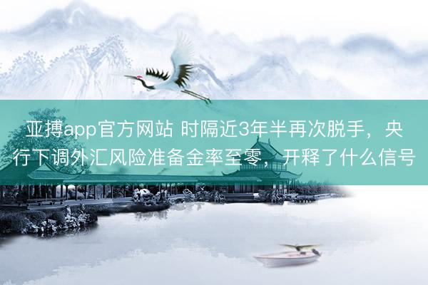 亚搏app官方网站 时隔近3年半再次脱手,央行下调外汇风险准备金率至零,开释了什么信号