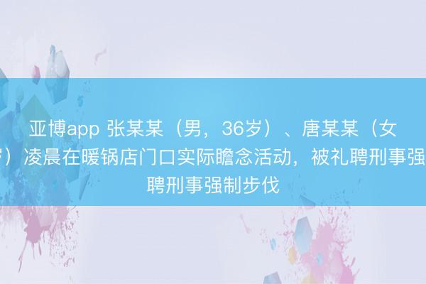 亚博app 张某某(男,36岁)、唐某某(女,35岁)凌晨在暖锅店门口实际瞻念活动,被礼聘刑事强制步伐