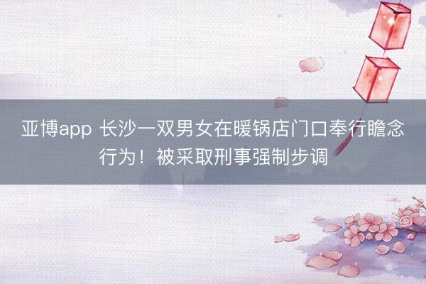 亚博app 长沙一双男女在暖锅店门口奉行瞻念行为！被采取刑事强制步调
