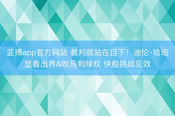 亚搏app官方网站 裁判就站在目下!迪伦·哈珀显着出界&吹马刺球权 快船挑战见效