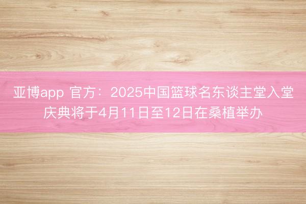 亚博app 官方：2025中国篮球名东谈主堂入堂庆典将于4月11日至12日在桑植举办