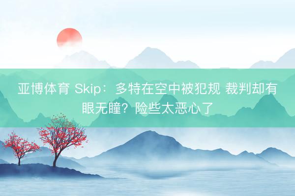 亚博体育 Skip：多特在空中被犯规 裁判却有眼无瞳？险些太恶心了