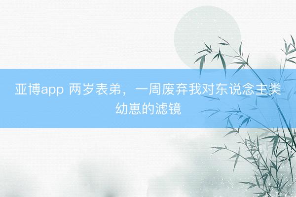 亚博app 两岁表弟，一周废弃我对东说念主类幼崽的滤镜