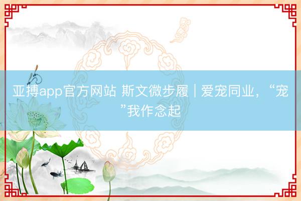 亚搏app官方网站 斯文微步履 | 爱宠同业,“宠”我作念起