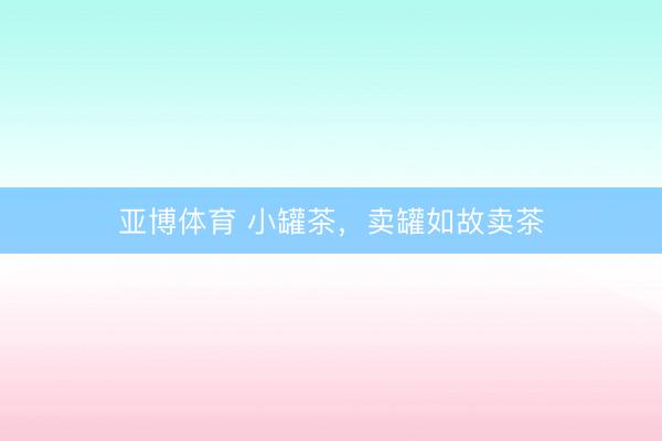 亚博体育 小罐茶，卖罐如故卖茶