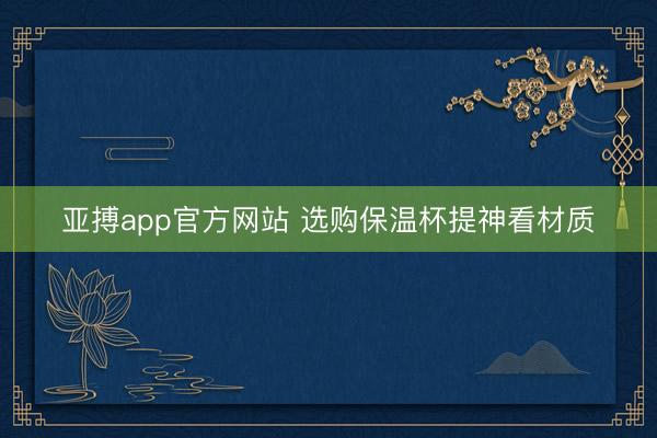 亚搏app官方网站 选购保温杯提神看材质