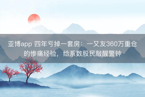 亚博app 四年亏掉一套房:一又友360万重仓的惨痛经验,给系数股民敲醒警钟