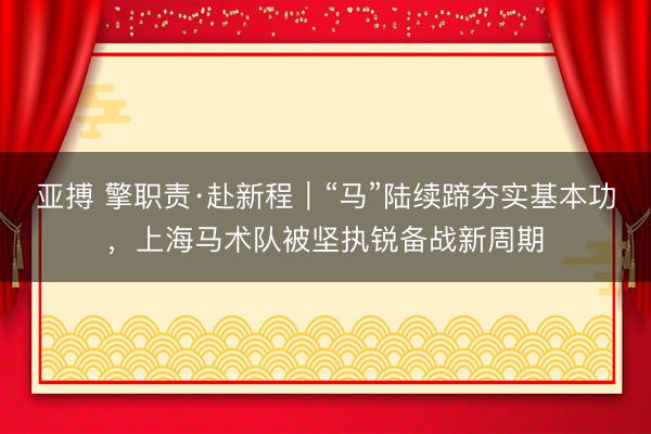 亚搏 擎职责·赴新程|“马”陆续蹄夯实基本功,上海马术队被坚执锐备战新周期