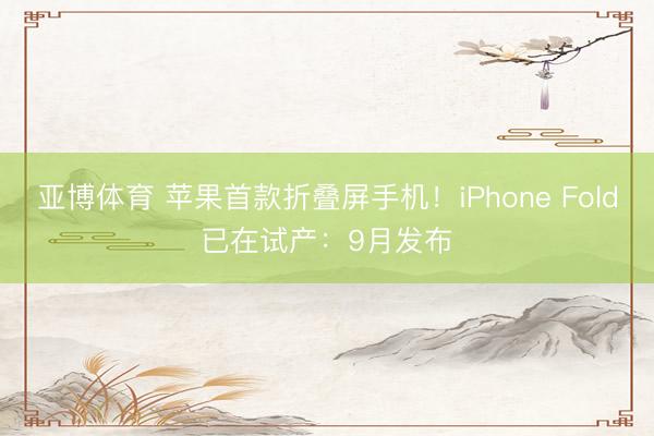 亚博体育 苹果首款折叠屏手机!iPhone Fold已在试产:9月发布