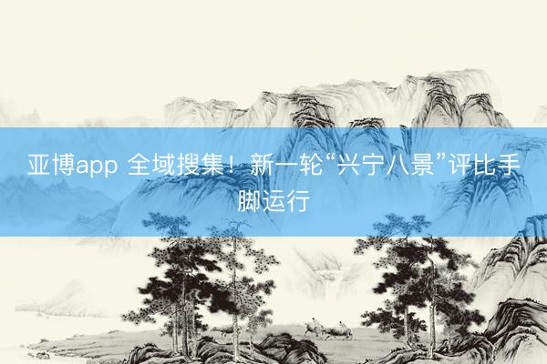 亚博app 全域搜集!新一轮“兴宁八景”评比手脚运行