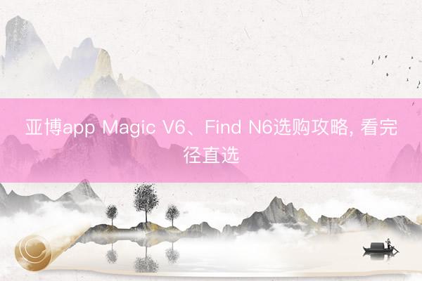 亚博app Magic V6、Find N6选购攻略， 看完径直选