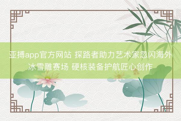 亚搏app官方网站 探路者助力艺术家忽闪海外冰雪雕赛场 硬核装备护航匠心创作
