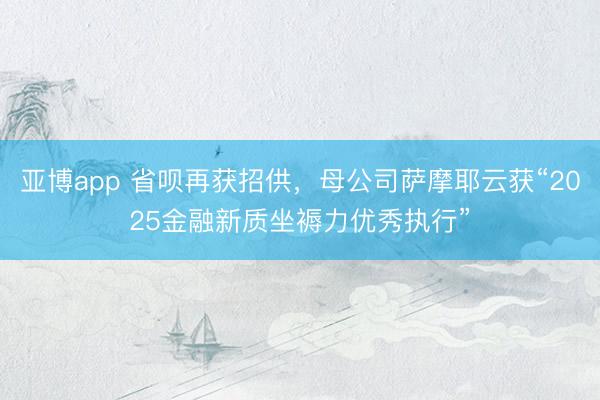 亚博app 省呗再获招供,母公司萨摩耶云获“2025金融新质坐褥力优秀执行”