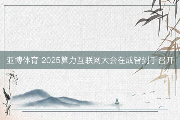 亚博体育 2025算力互联网大会在成皆到手召开