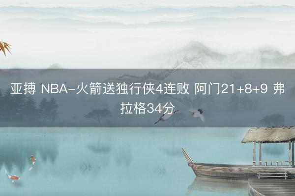 亚搏 NBA-火箭送独行侠4连败 阿门21+8+9 弗拉格34分
