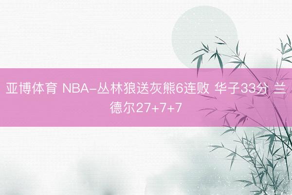 亚博体育 NBA-丛林狼送灰熊6连败 华子33分 兰德尔27+7+7