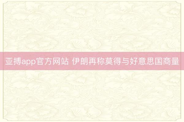 亚搏app官方网站 伊朗再称莫得与好意思国商量