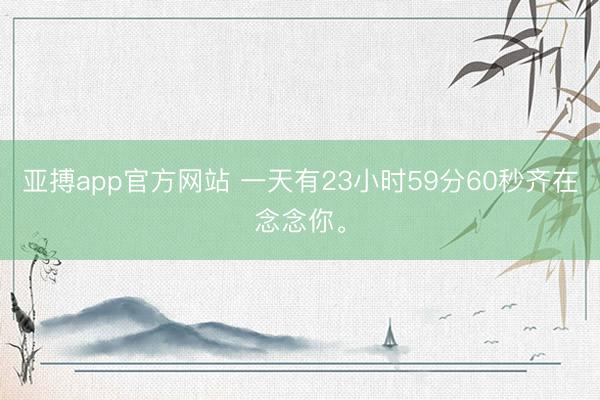 亚搏app官方网站 一天有23小时59分60秒齐在念念你<a href=
