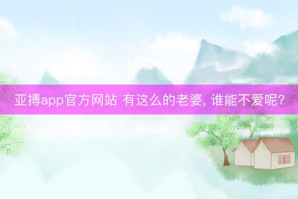 亚搏app官方网站 有这么的老婆， 谁能不爱呢?