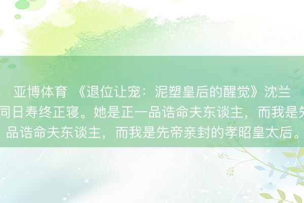 亚博体育 《退位让宠:泥塑皇后的醒觉》沈兰姝魏章沈禾 我和长姐同日寿终正寝。她是正一品诰命夫东谈主,而我是先帝亲封的孝昭皇太后。