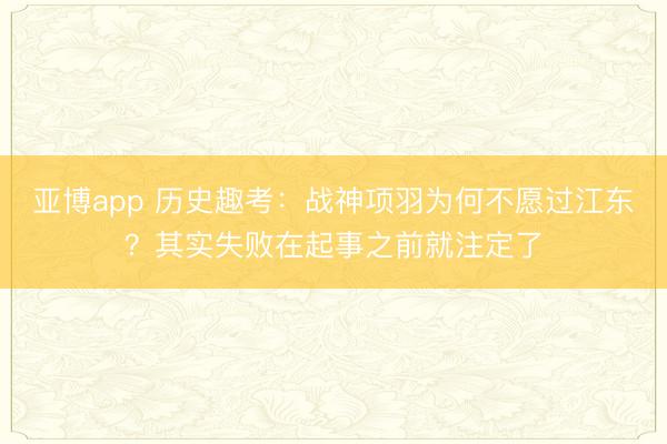 亚博app 历史趣考:战神项羽为何不愿过江东?其实失败在起事之前就注定了