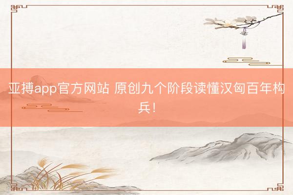 亚搏app官方网站 原创九个阶段读懂汉匈百年构兵!
