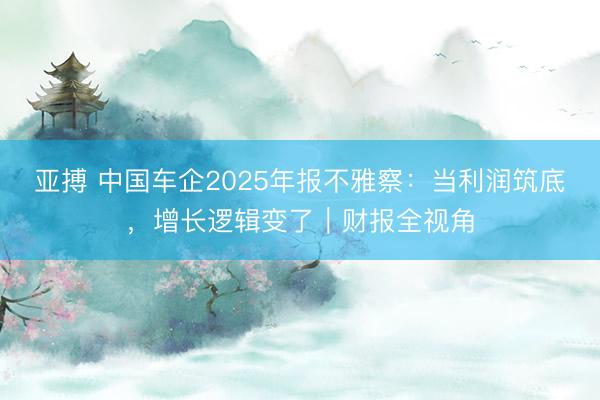 亚搏 中国车企2025年报不雅察：当利润筑底，增长逻辑变了｜财报全视角