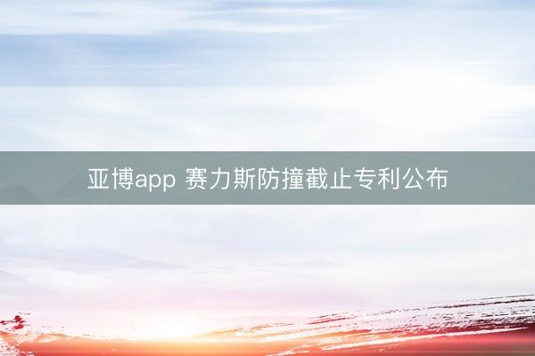 亚博app 赛力斯防撞截止专利公布